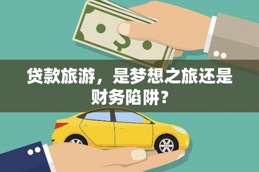 巴中贷款旅游，是梦想之旅还是财务陷阱？