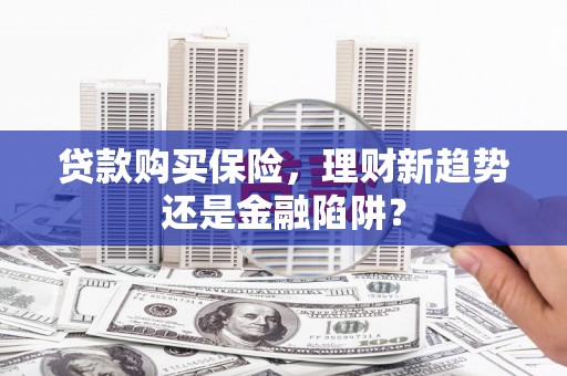 巴中贷款购买保险，理财新趋势还是金融陷阱？