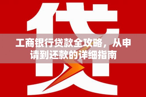 巴中工商银行贷款全攻略，从申请到还款的详细指南