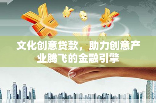 巴中文化创意贷款，助力创意产业腾飞的金融引擎