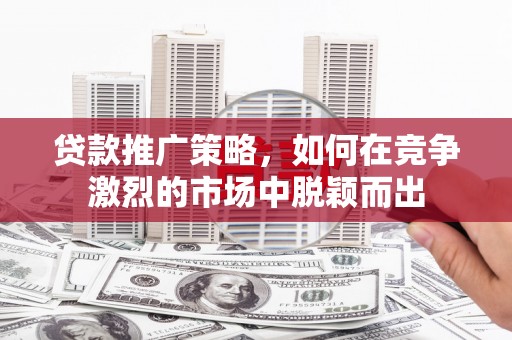 巴中贷款推广策略，如何在竞争激烈的市场中脱颖而出