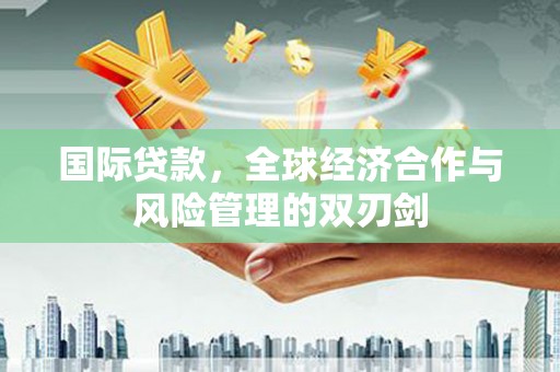 巴中国际贷款，全球经济合作与风险管理的双刃剑