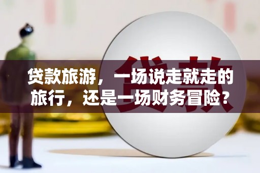 巴中贷款旅游，一场说走就走的旅行，还是一场财务冒险？