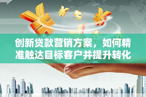 巴中创新贷款营销方案，如何精准触达目标客户并提升转化率