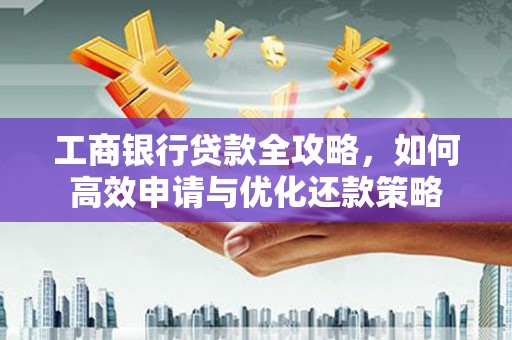 巴中工商银行贷款全攻略，如何高效申请与优化还款策略