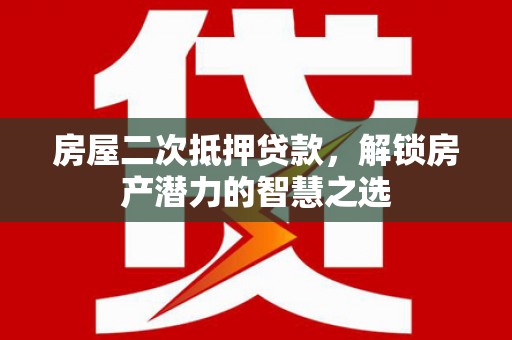 巴中房屋二次抵押贷款，解锁房产潜力的智慧之选