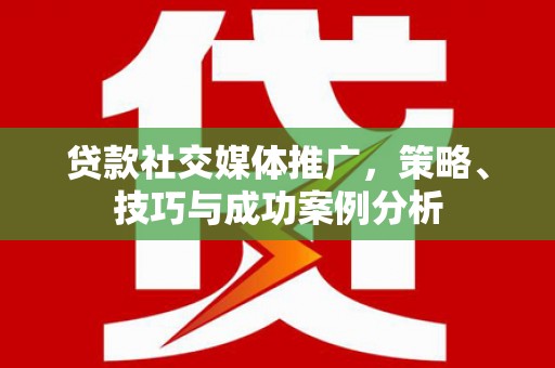 巴中贷款社交媒体推广，策略、技巧与成功案例分析