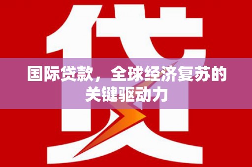 巴中国际贷款，全球经济复苏的关键驱动力