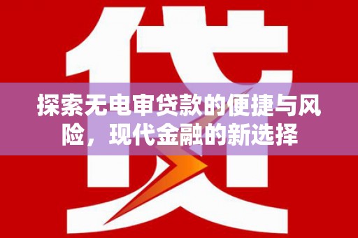 巴中探索无电审贷款的便捷与风险，现代金融的新选择