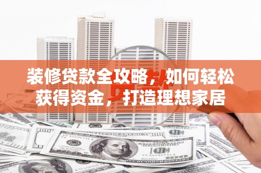 巴中装修贷款全攻略，如何轻松获得资金，打造理想家居