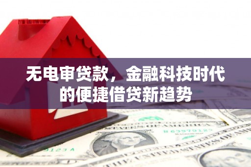 巴中无电审贷款，金融科技时代的便捷借贷新趋势