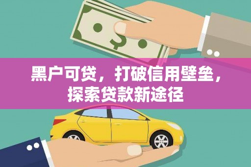 巴中黑户可贷，打破信用壁垒，探索贷款新途径