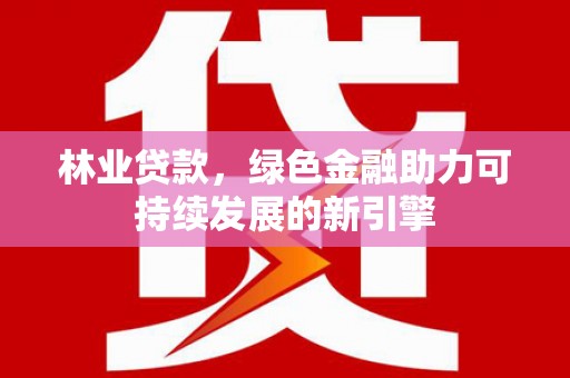 巴中林业贷款，绿色金融助力可持续发展的新引擎