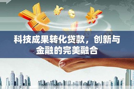 巴中科技成果转化贷款，创新与金融的完美融合