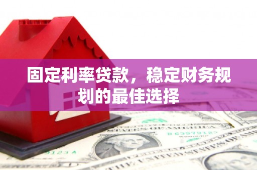 巴中固定利率贷款，稳定财务规划的最佳选择