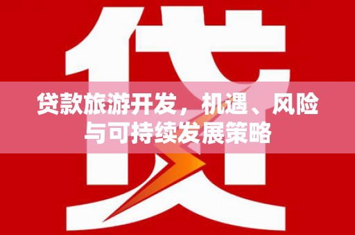 巴中贷款旅游开发，机遇、风险与可持续发展策略