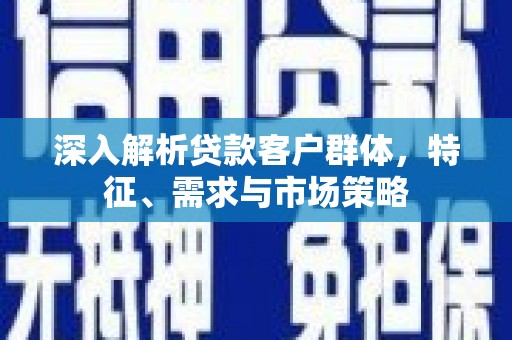 巴中深入解析贷款客户群体，特征、需求与市场策略
