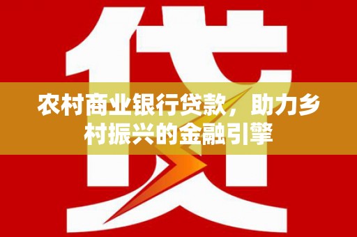 巴中农村商业银行贷款，助力乡村振兴的金融引擎