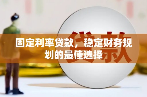巴中固定利率贷款，稳定财务规划的最佳选择