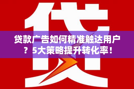 巴中贷款广告如何精准触达用户？5大策略提升转化率！