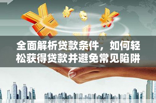 巴中全面解析贷款条件，如何轻松获得贷款并避免常见陷阱