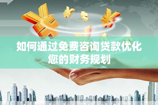 巴中如何通过免费咨询贷款优化您的财务规划