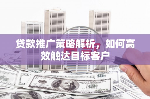 巴中贷款推广策略解析，如何高效触达目标客户