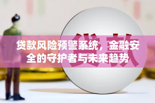 巴中贷款风险预警系统，金融安全的守护者与未来趋势