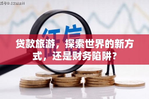 巴中贷款旅游，探索世界的新方式，还是财务陷阱？