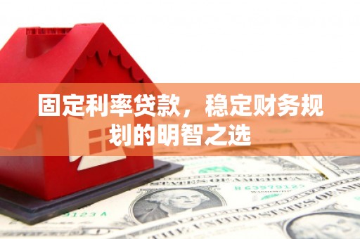 巴中固定利率贷款，稳定财务规划的明智之选