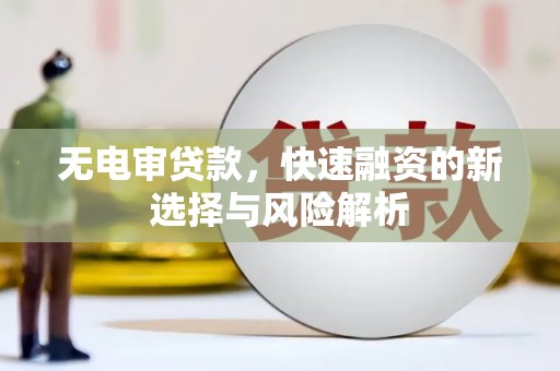 巴中无电审贷款，快速融资的新选择与风险解析