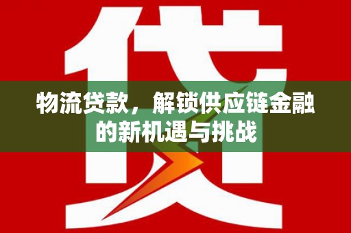巴中物流贷款，解锁供应链金融的新机遇与挑战