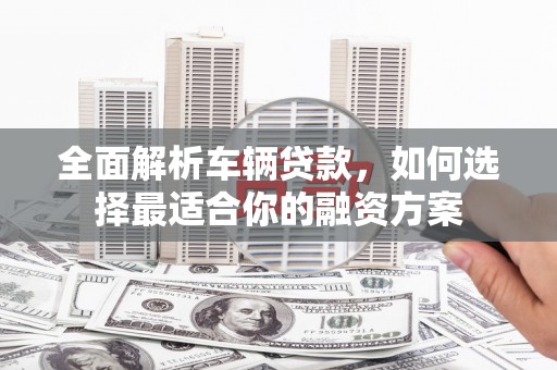 巴中全面解析车辆贷款，如何选择最适合你的融资方案