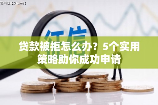 巴中贷款被拒怎么办？5个实用策略助你成功申请