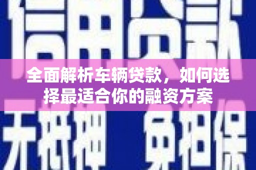 巴中全面解析车辆贷款，如何选择最适合你的融资方案