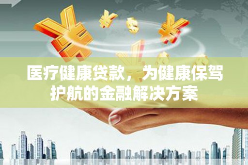 巴中医疗健康贷款，为健康保驾护航的金融解决方案