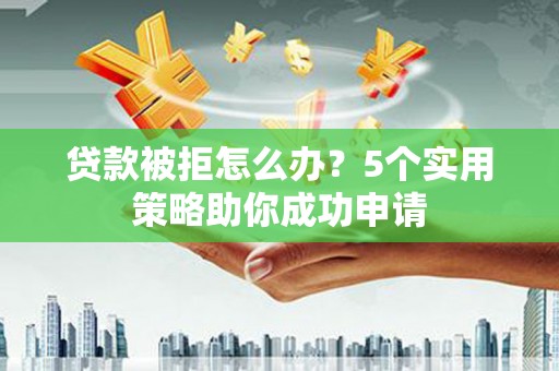 巴中贷款被拒怎么办？5个实用策略助你成功申请