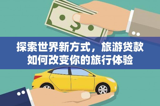 巴中探索世界新方式，旅游贷款如何改变你的旅行体验