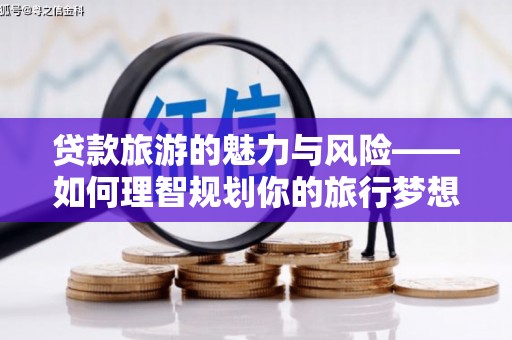 巴中贷款旅游的魅力与风险——如何理智规划你的旅行梦想