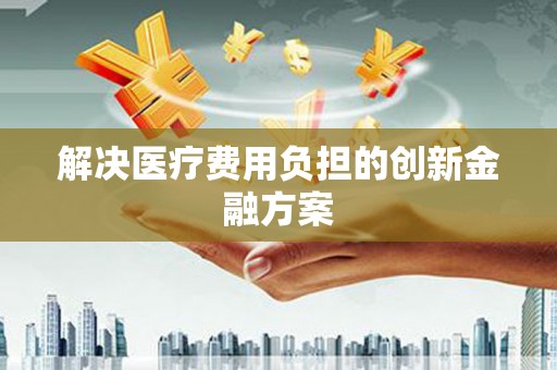 巴中解决医疗费用负担的创新金融方案