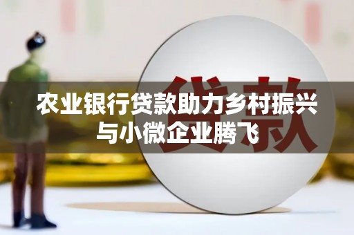 巴中农业银行贷款助力乡村振兴与小微企业腾飞