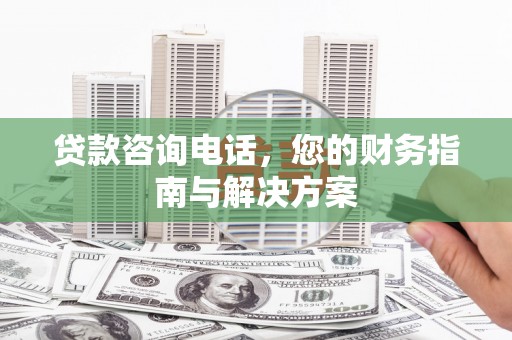 巴中贷款咨询电话，您的财务指南与解决方案