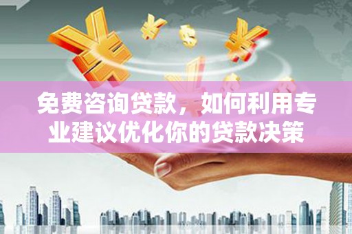 巴中免费咨询贷款，如何利用专业建议优化你的贷款决策