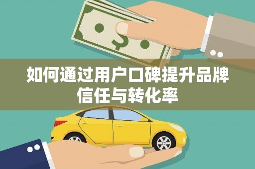 巴中如何通过用户口碑提升品牌信任与转化率