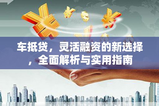巴中车抵贷，灵活融资的新选择，全面解析与实用指南