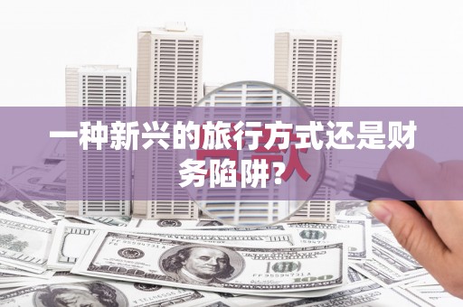 巴中一种新兴的旅行方式还是财务陷阱？