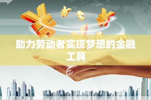巴中助力劳动者实现梦想的金融工具