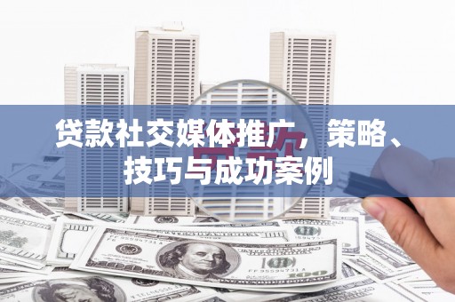 巴中贷款社交媒体推广，策略、技巧与成功案例