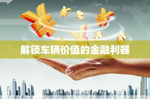 巴中解锁车辆价值的金融利器