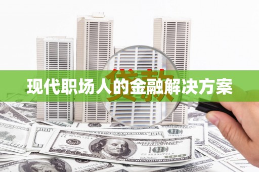 巴中现代职场人的金融解决方案